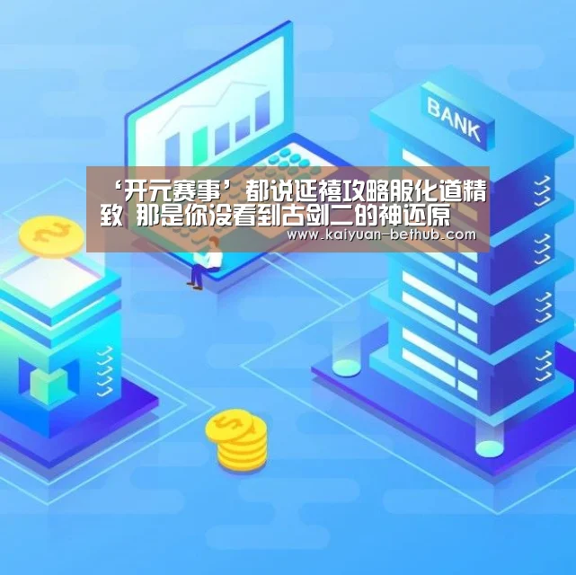 ‘开元赛事’都说延禧攻略服化道精致 那是你没看到古剑二的神还原(图3) 开元赛事