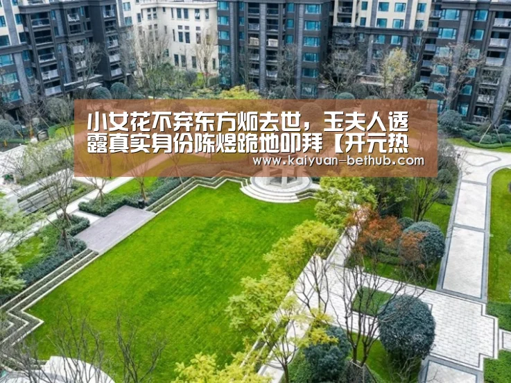 小女花不弃东方炻去世,玉夫人透露真实身份陈煜跪地叩拜【开元热点】(图1) 开元游戏