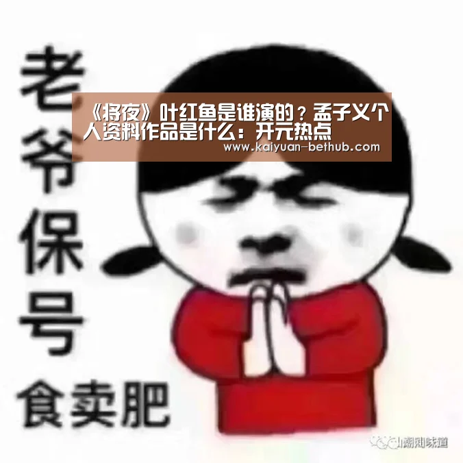 《将夜》叶红鱼是谁演的?孟子义个人资料作品是什么:开元热点(图3) 开元网站