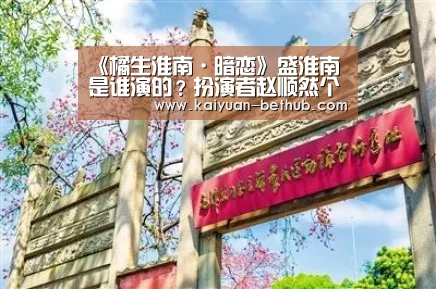 《橘生淮南·暗恋》盛淮南是谁演的?扮演者赵顺然个人资料-开元网站(图3) 开元赛事