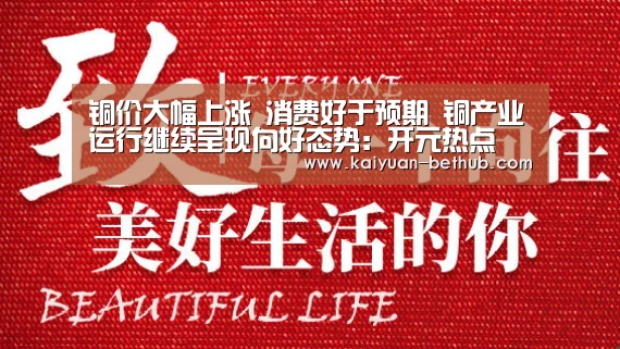 铜价大幅上涨 消费好于预期 铜产业运行继续呈现向好态势:开元热点(图1) 开元网站