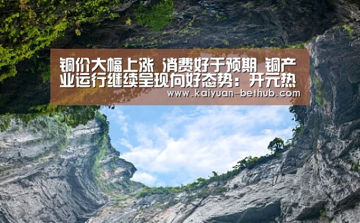 铜价大幅上涨 消费好于预期 铜产业运行继续呈现向好态势:开元热点(图2) 开元游戏