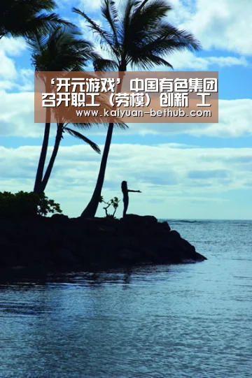 ‘开元游戏’中国有色集团召开职工(劳模)创新 工作室创建工作推进座谈会(图1) 开元网站