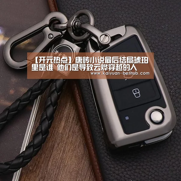 【开元热点】唐砖小说最后结局琥珀里是谁 他们是导致云烨穿越的人(图1) 开元热点